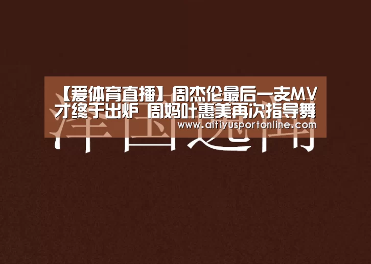 【爱体育直播】周杰伦最后一支MV才终于出炉 周妈叶惠美再次指导舞步